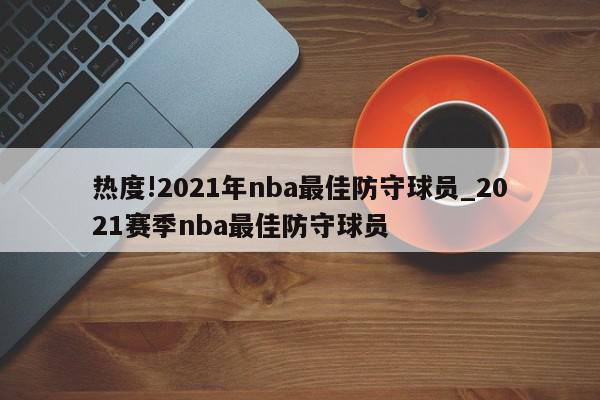 热度!2021年nba最佳防守球员_2021赛季nba最佳防守球员