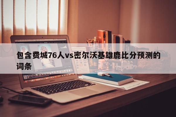 包含费城76人vs密尔沃基雄鹿比分预测的词条