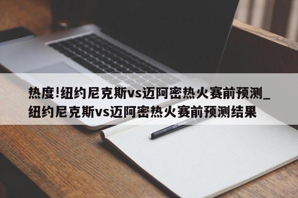 热度!纽约尼克斯vs迈阿密热火赛前预测_纽约尼克斯vs迈阿密热火赛前预测结果