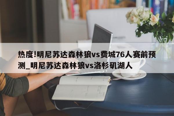 热度!明尼苏达森林狼vs费城76人赛前预测_明尼苏达森林狼vs洛杉矶湖人