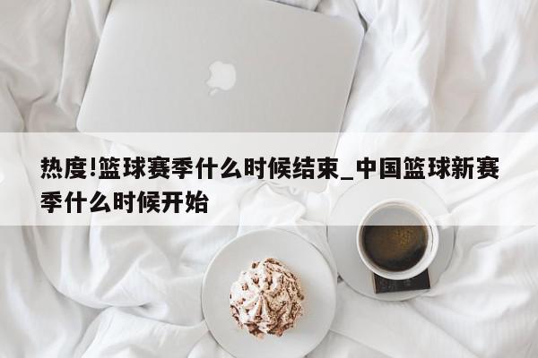 热度!篮球赛季什么时候结束_中国篮球新赛季什么时候开始