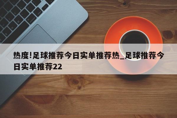 热度!足球推荐今日实单推荐热_足球推荐今日实单推荐22