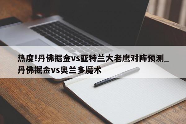 热度!丹佛掘金vs亚特兰大老鹰对阵预测_丹佛掘金vs奥兰多魔术