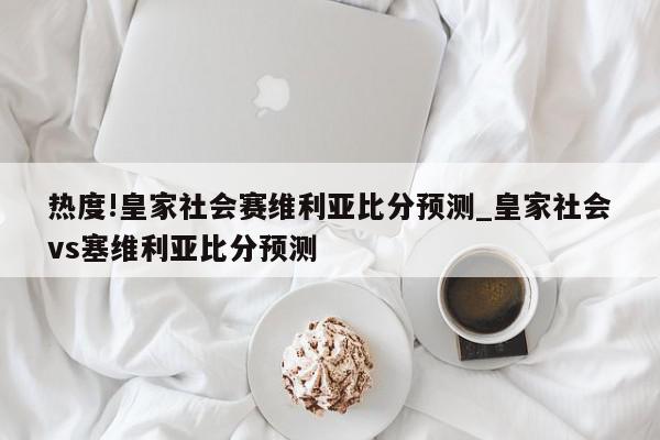 热度!皇家社会赛维利亚比分预测_皇家社会vs塞维利亚比分预测