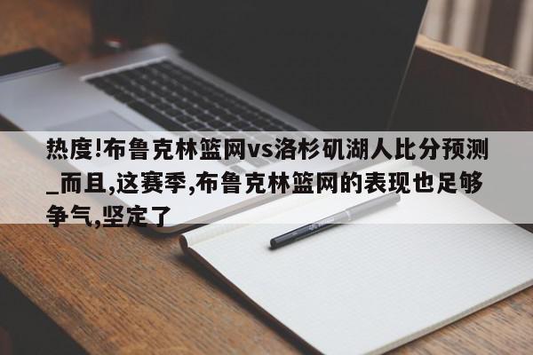 热度!布鲁克林篮网vs洛杉矶湖人比分预测_而且,这赛季,布鲁克林篮网的表现也足够争气,坚定了