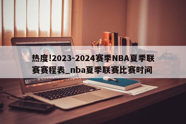 热度!2023-2024赛季NBA夏季联赛赛程表_nba夏季联赛比赛时间