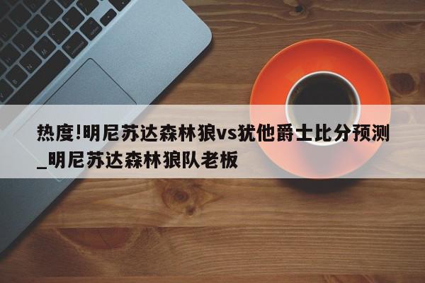 热度!明尼苏达森林狼vs犹他爵士比分预测_明尼苏达森林狼队老板