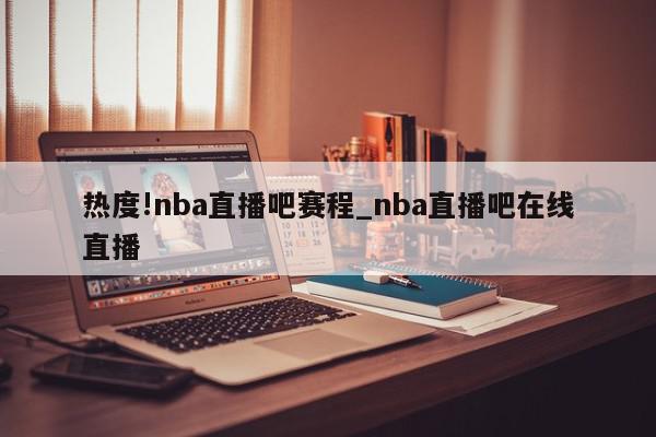 热度!nba直播吧赛程_nba直播吧在线直播