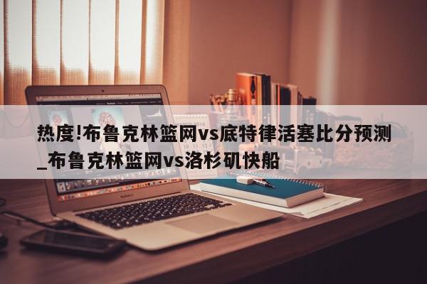 热度!布鲁克林篮网vs底特律活塞比分预测_布鲁克林篮网vs洛杉矶快船