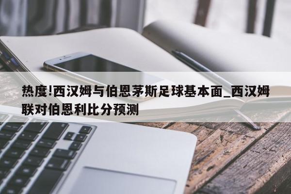 热度!西汉姆与伯恩茅斯足球基本面_西汉姆联对伯恩利比分预测