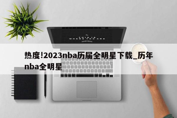 热度!2023nba历届全明星下载_历年nba全明星