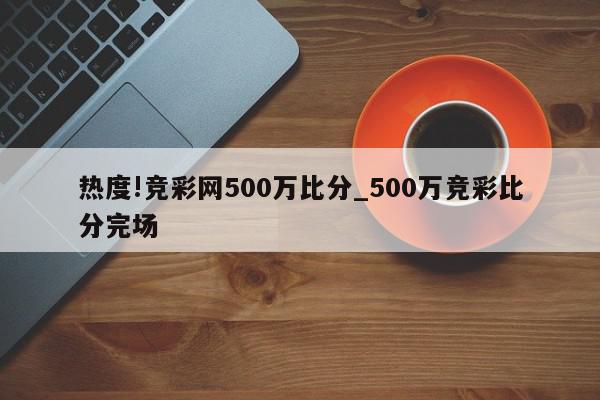 热度!竞彩网500万比分_500万竞彩比分完场