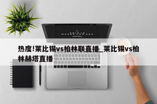 热度!莱比锡vs柏林联直播_莱比锡vs柏林赫塔直播