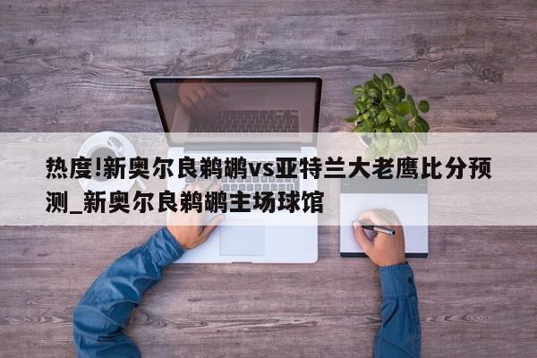 热度!新奥尔良鹈鹕vs亚特兰大老鹰比分预测_新奥尔良鹈鹕主场球馆