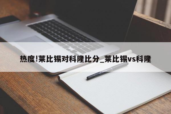 热度!莱比锡对科隆比分_莱比锡vs科隆