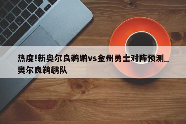 热度!新奥尔良鹈鹕vs金州勇士对阵预测_奥尔良鹈鹕队