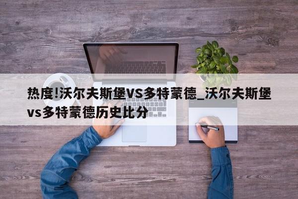 热度!沃尔夫斯堡VS多特蒙德_沃尔夫斯堡vs多特蒙德历史比分