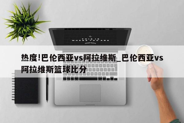 热度!巴伦西亚vs阿拉维斯_巴伦西亚vs阿拉维斯篮球比分