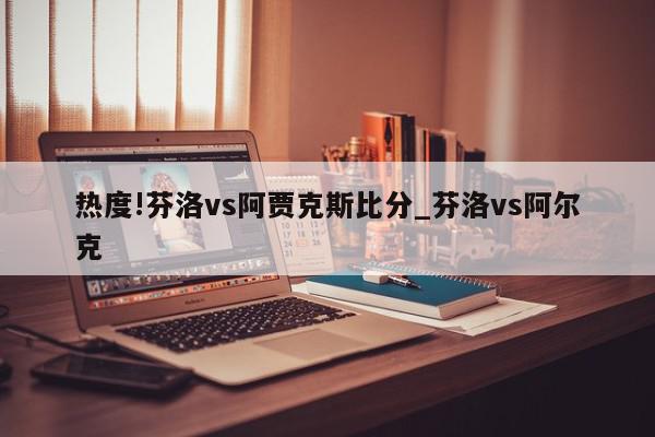 热度!芬洛vs阿贾克斯比分_芬洛vs阿尔克