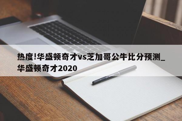 热度!华盛顿奇才vs芝加哥公牛比分预测_华盛顿奇才2020