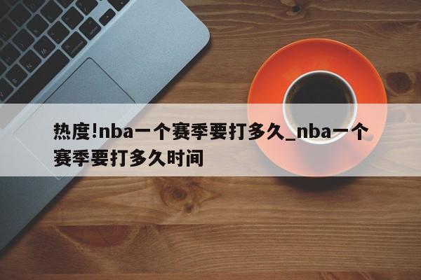 热度!nba一个赛季要打多久_nba一个赛季要打多久时间