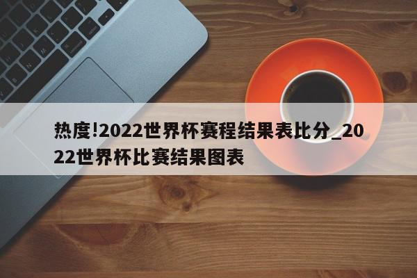 热度!2022世界杯赛程结果表比分_2022世界杯比赛结果图表