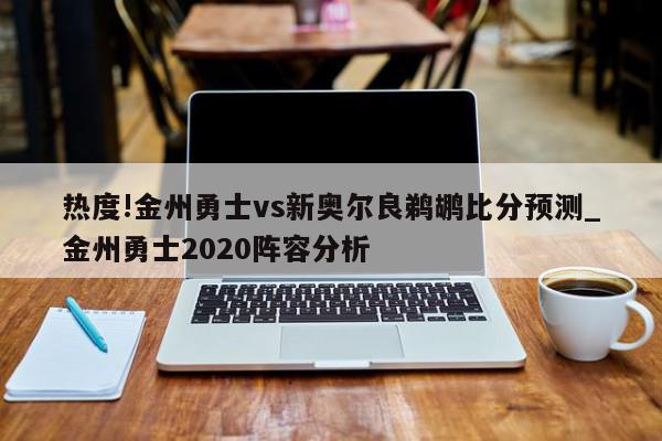 热度!金州勇士vs新奥尔良鹈鹕比分预测_金州勇士2020阵容分析