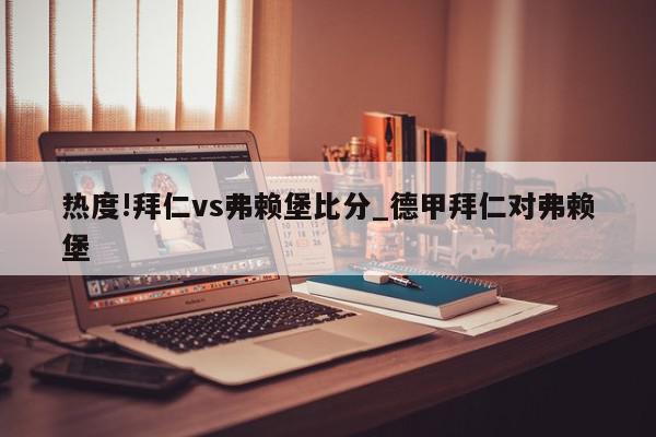 热度!拜仁vs弗赖堡比分_德甲拜仁对弗赖堡