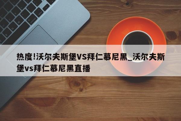 热度!沃尔夫斯堡VS拜仁慕尼黑_沃尔夫斯堡vs拜仁慕尼黑直播