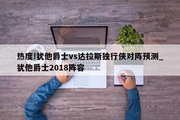 热度!犹他爵士vs达拉斯独行侠对阵预测_犹他爵士2018阵容