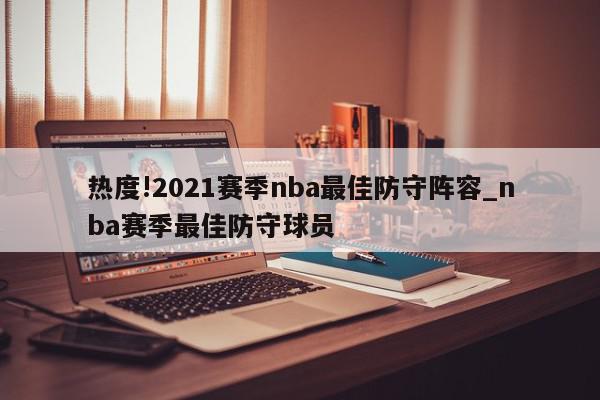 热度!2021赛季nba最佳防守阵容_nba赛季最佳防守球员