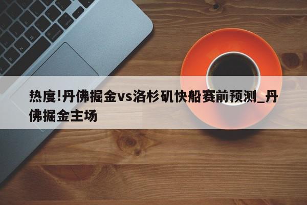 热度!丹佛掘金vs洛杉矶快船赛前预测_丹佛掘金主场