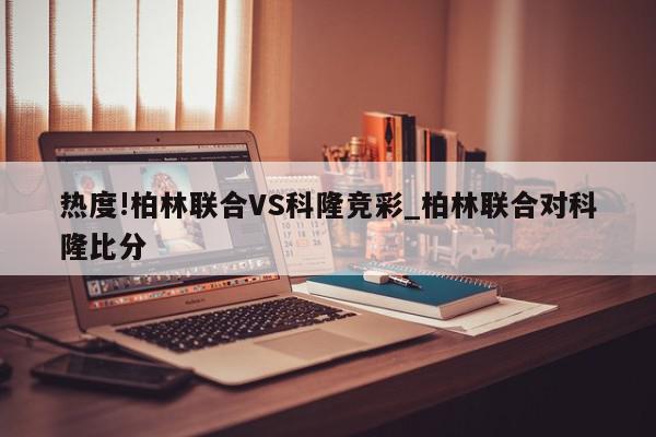 热度!柏林联合VS科隆竞彩_柏林联合对科隆比分