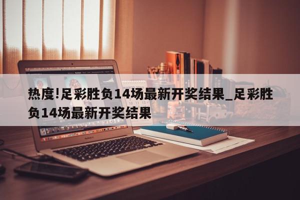 热度!足彩胜负14场最新开奖结果_足彩胜负14场最新开奖结果