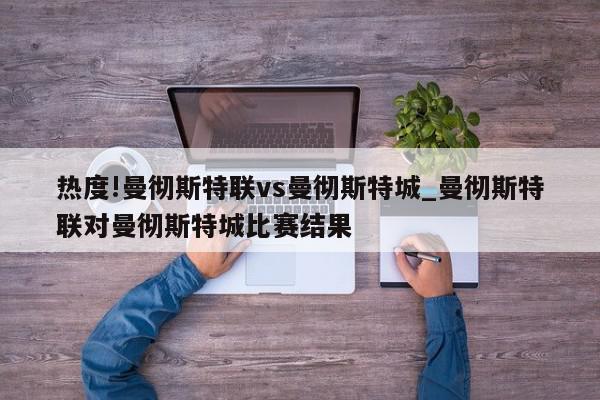 热度!曼彻斯特联vs曼彻斯特城_曼彻斯特联对曼彻斯特城比赛结果