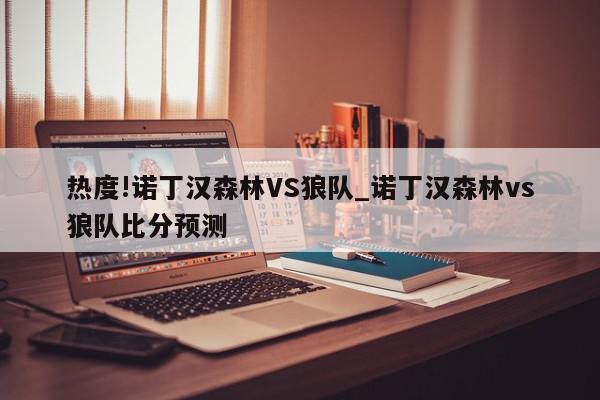 热度!诺丁汉森林VS狼队_诺丁汉森林vs狼队比分预测