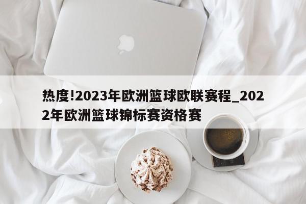 热度!2023年欧洲篮球欧联赛程_2022年欧洲篮球锦标赛资格赛