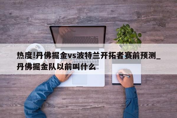 热度!丹佛掘金vs波特兰开拓者赛前预测_丹佛掘金队以前叫什么