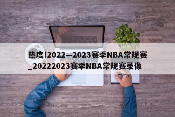 热度!2022—2023赛季NBA常规赛_20222023赛季NBA常规赛录像