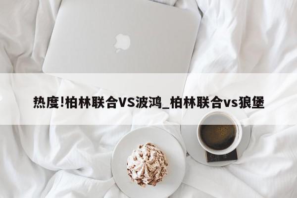 热度!柏林联合VS波鸿_柏林联合vs狼堡