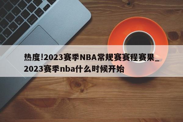 热度!2023赛季NBA常规赛赛程赛果_2023赛季nba什么时候开始