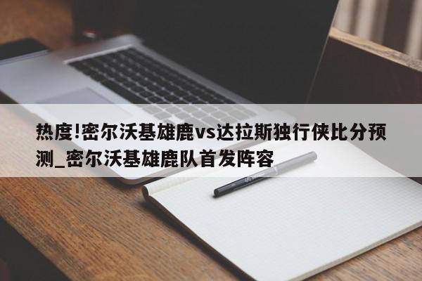 热度!密尔沃基雄鹿vs达拉斯独行侠比分预测_密尔沃基雄鹿队首发阵容