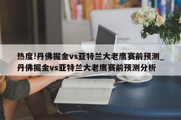 热度!丹佛掘金vs亚特兰大老鹰赛前预测_丹佛掘金vs亚特兰大老鹰赛前预测分析