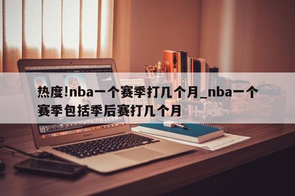 热度!nba一个赛季打几个月_nba一个赛季包括季后赛打几个月