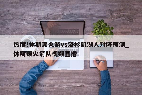 热度!休斯顿火箭vs洛杉矶湖人对阵预测_休斯顿火箭队视频直播