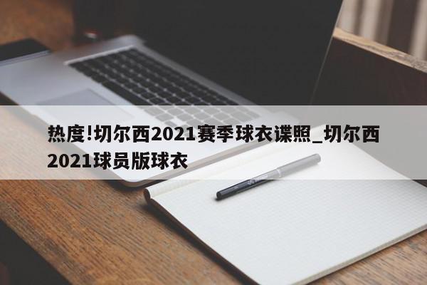 热度!切尔西2021赛季球衣谍照_切尔西2021球员版球衣