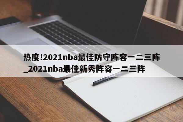 热度!2021nba最佳防守阵容一二三阵_2021nba最佳新秀阵容一二三阵