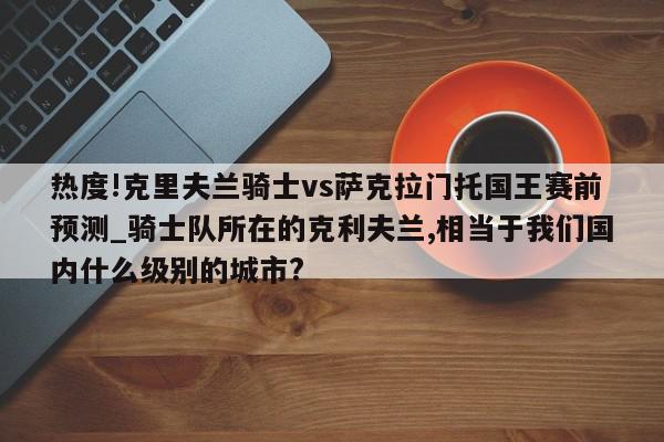 热度!克里夫兰骑士vs萨克拉门托国王赛前预测_骑士队所在的克利夫兰,相当于我们国内什么级别的城市?