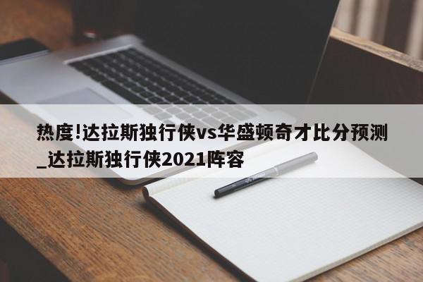 热度!达拉斯独行侠vs华盛顿奇才比分预测_达拉斯独行侠2021阵容