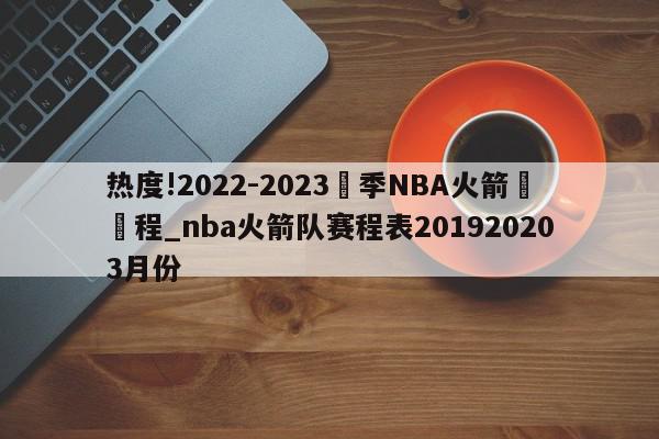 热度!2022-2023賽季NBA火箭隊賽程_nba火箭队赛程表201920203月份